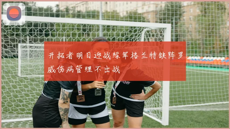 开拓者明日迎战绿军格兰特缺阵罗威伤病管理不出战