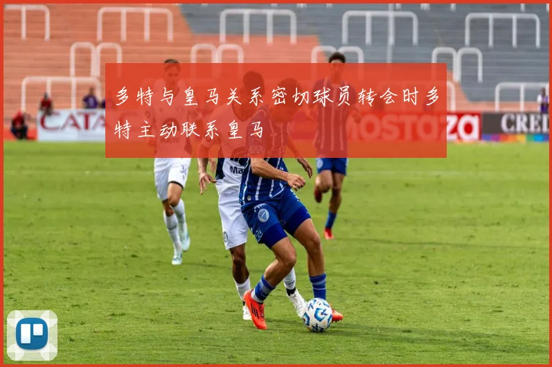 多特与皇马关系密切球员转会时多特主动联系皇马