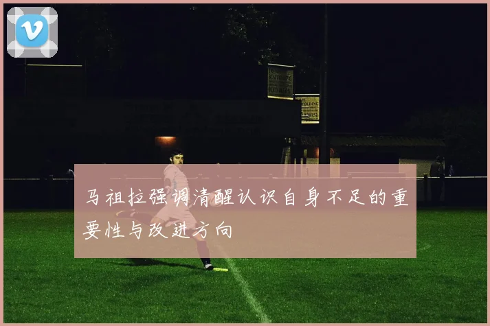 马祖拉强调清醒认识自身不足的重要性与改进方向