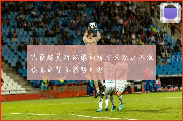 巴萨球员对体能训练方式表达不满俱乐部暂无调整计划