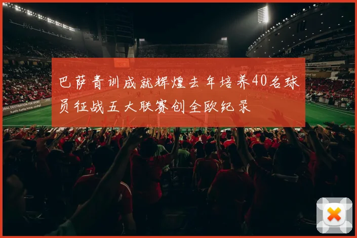 巴萨青训成就辉煌去年培养40名球员征战五大联赛创全欧纪录