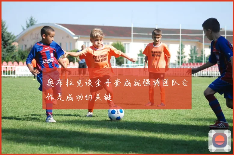 奥布拉克谈金手套成就强调团队合作是成功的关键