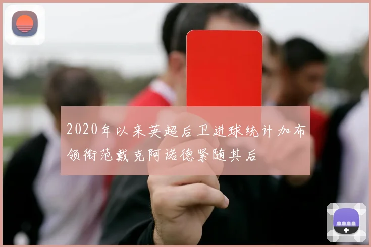 2020年以来英超后卫进球统计加布领衔范戴克阿诺德紧随其后