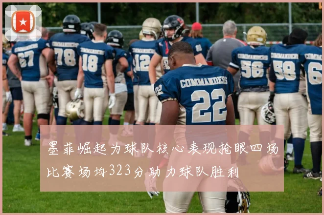墨菲崛起为球队核心表现抢眼四场比赛场均323分助力球队胜利