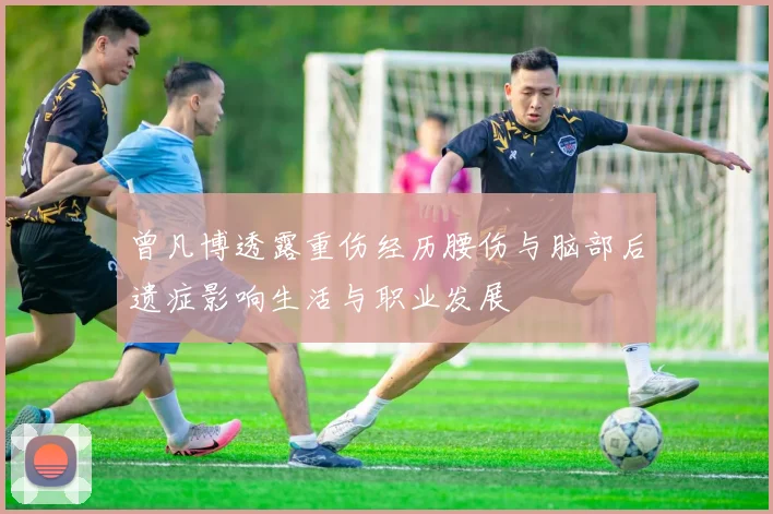 曾凡博透露重伤经历腰伤与脑部后遗症影响生活与职业发展