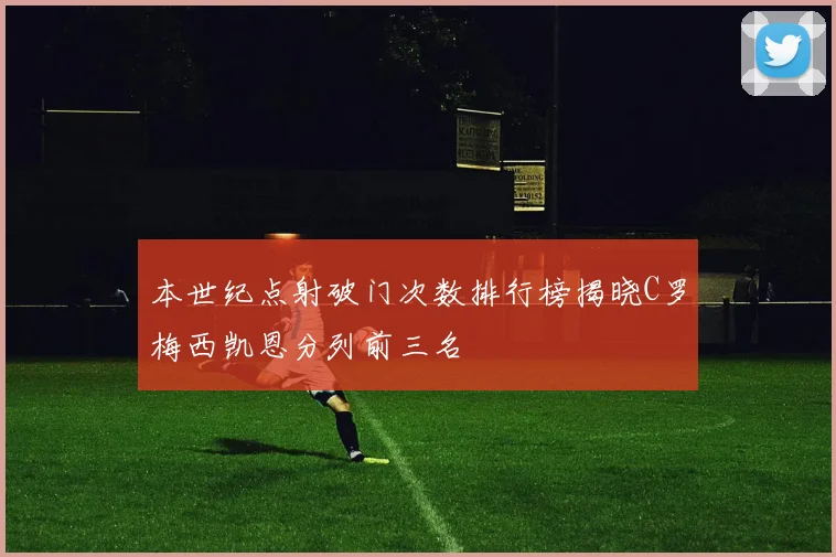 本世纪点射破门次数排行榜揭晓C罗梅西凯恩分列前三名