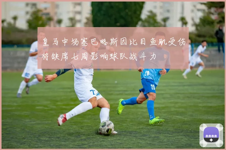 皇马中场塞巴略斯因比目鱼肌受伤将缺席七周影响球队战斗力