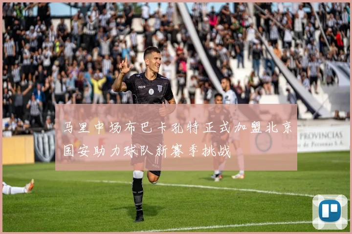 马里中场布巴卡孔特正式加盟北京国安助力球队新赛季挑战