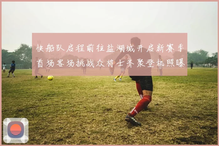 快船队启程前往盐湖城开启新赛季首场客场挑战众将士齐聚登机照曝光
