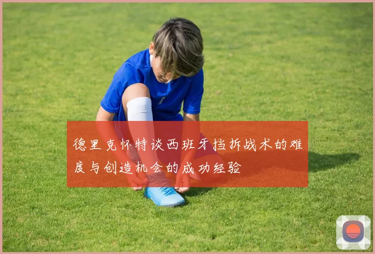 德里克怀特谈西班牙挡拆战术的难度与创造机会的成功经验