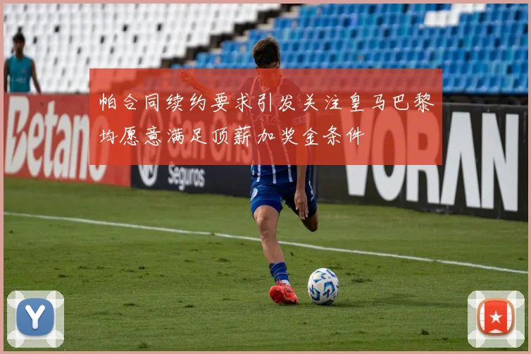帕合同续约要求引发关注皇马巴黎均愿意满足顶薪加奖金条件