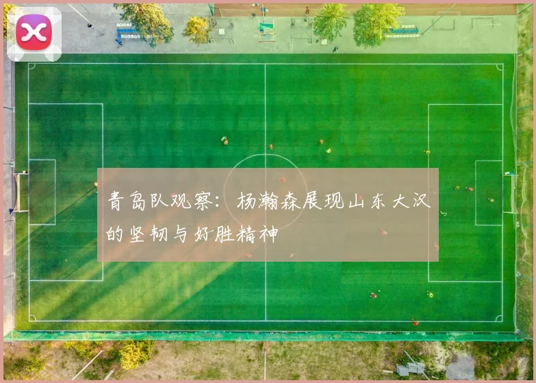 青岛队观察：杨瀚森展现山东大汉的坚韧与好胜精神